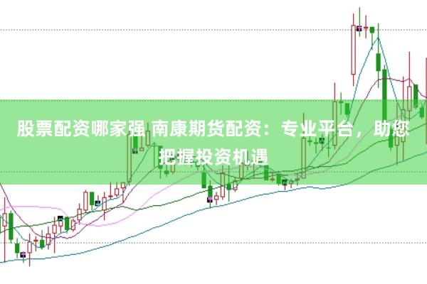 股票配资哪家强 南康期货配资：专业平台，助您把握投资机遇