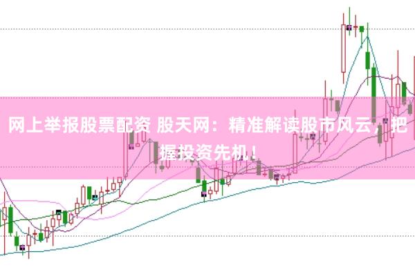 网上举报股票配资 股天网：精准解读股市风云，把握投资先机！