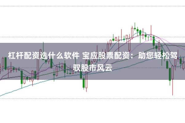 杠杆配资选什么软件 宝应股票配资：助您轻松驾驭股市风云