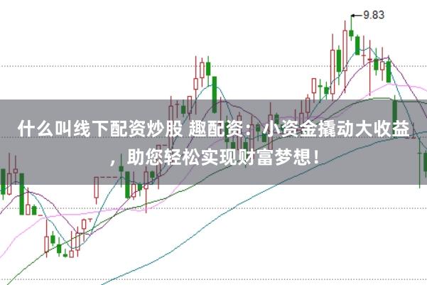 什么叫线下配资炒股 趣配资：小资金撬动大收益，助您轻松实现财富梦想！