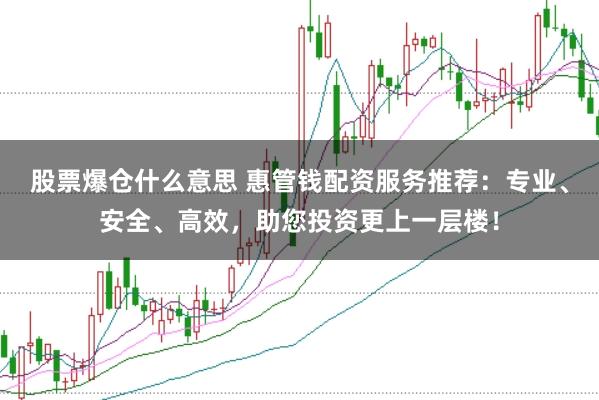 股票爆仓什么意思 惠管钱配资服务推荐：专业、安全、高效，助您投资更上一层楼！