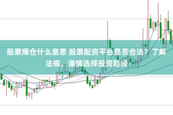股票爆仓什么意思 股票配资平台是否合法？了解法规，谨慎选择投资路径