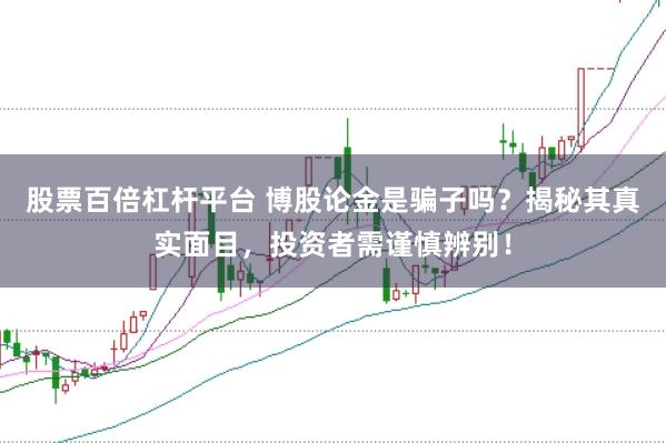 股票百倍杠杆平台 博股论金是骗子吗?揭秘其真实面目,投资者需谨慎辨别!