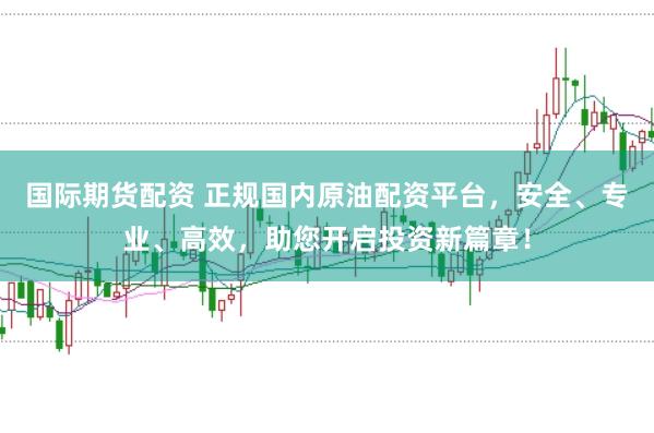国际期货配资 正规国内原油配资平台，安全、专业、高效，助您开启投资新篇章！