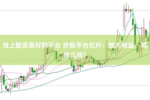 线上配资最好的平台 炒股平台杠杆：放大收益，风险几何？
