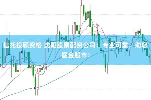 信托投顾资格 沈阳股票配资公司：专业可靠，助您掘金股市！