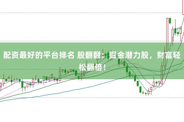 配资最好的平台排名 股翻翻：掘金潜力股，财富轻松翻倍！