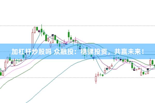 加杠杆炒股吗 众融投：稳健投资，共赢未来！