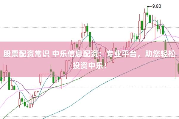 股票配资常识 中乐信息配资：专业平台，助您轻松投资中乐！