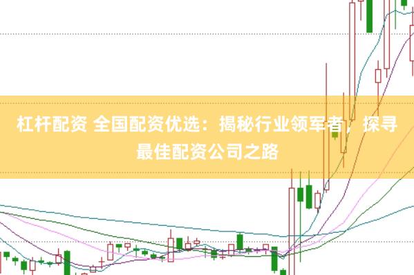 杠杆配资 全国配资优选：揭秘行业领军者，探寻最佳配资公司之路