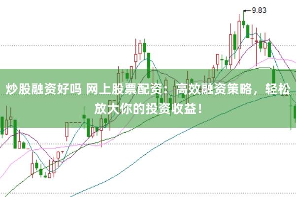 炒股融资好吗 网上股票配资：高效融资策略，轻松放大你的投资收益！