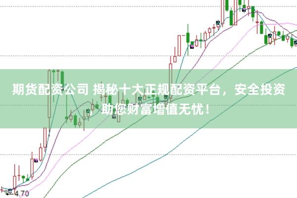 期货配资公司 揭秘十大正规配资平台，安全投资，助您财富增值无忧！