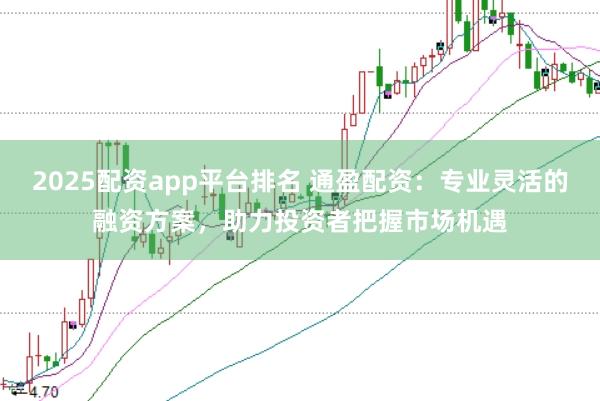 2025配资app平台排名 通盈配资：专业灵活的融资方案，助力投资者把握市场机遇