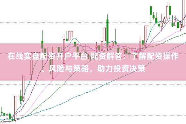 在线实盘配资开户平台 配资解答：了解配资操作、风险与策略，助力投资决策