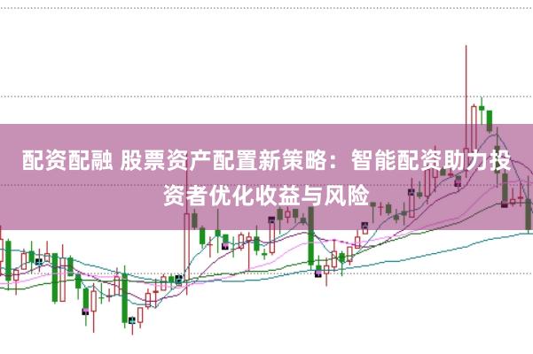 配资配融 股票资产配置新策略：智能配资助力投资者优化收益与风险
