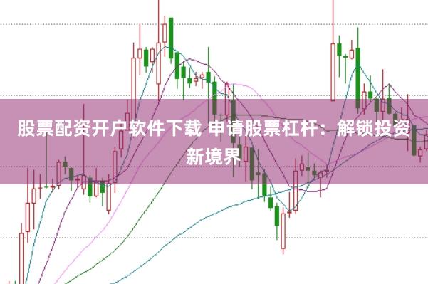 股票配资开户软件下载 申请股票杠杆：解锁投资新境界