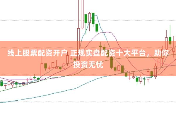 线上股票配资开户 正规实盘配资十大平台，助你投资无忧