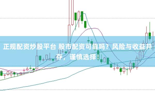 正规配资炒股平台 股市配资可靠吗？风险与收益并存，谨慎选择！