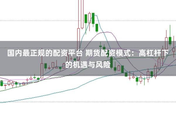 国内最正规的配资平台 期货配资模式：高杠杆下的机遇与风险