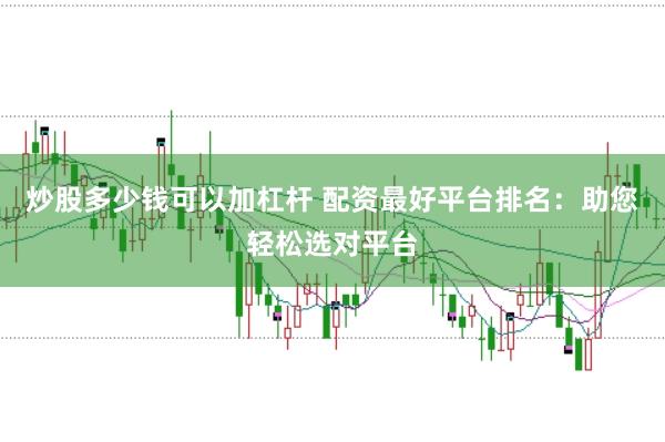 炒股多少钱可以加杠杆 配资最好平台排名：助您轻松选对平台