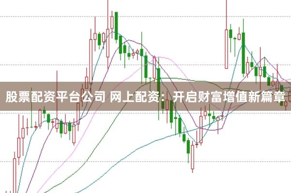 股票配资平台公司 网上配资：开启财富增值新篇章