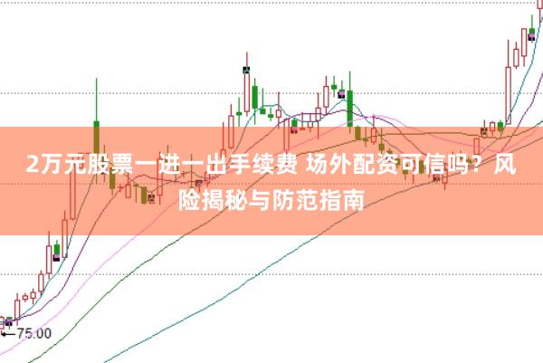 2万元股票一进一出手续费 场外配资可信吗？风险揭秘与防范指南