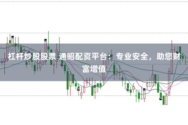 杠杆炒股股票 通昭配资平台：专业安全，助您财富增值
