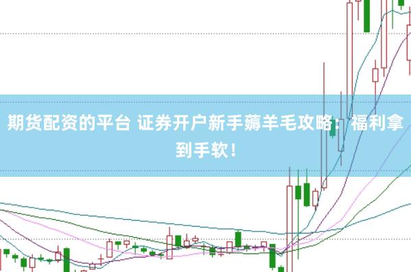 期货配资的平台 证券开户新手薅羊毛攻略：福利拿到手软！