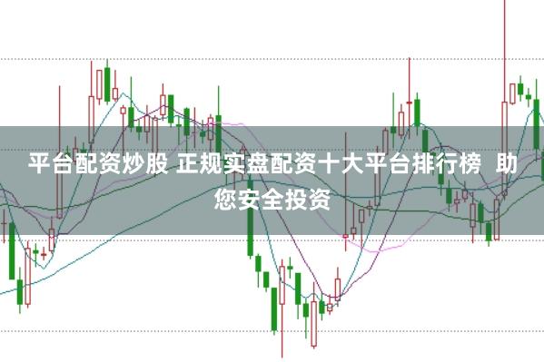 平台配资炒股 正规实盘配资十大平台排行榜  助您安全投资