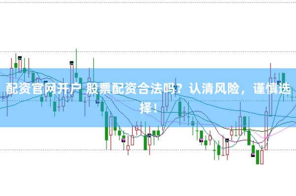 配资官网开户 股票配资合法吗？认清风险，谨慎选择！