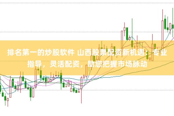 排名第一的炒股软件 山西股票配资新机遇：专业指导，灵活配资，助您把握市场脉动