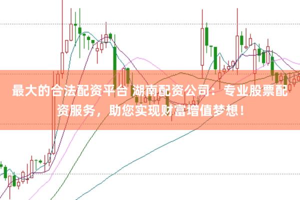 最大的合法配资平台 湖南配资公司：专业股票配资服务，助您实现财富增值梦想！