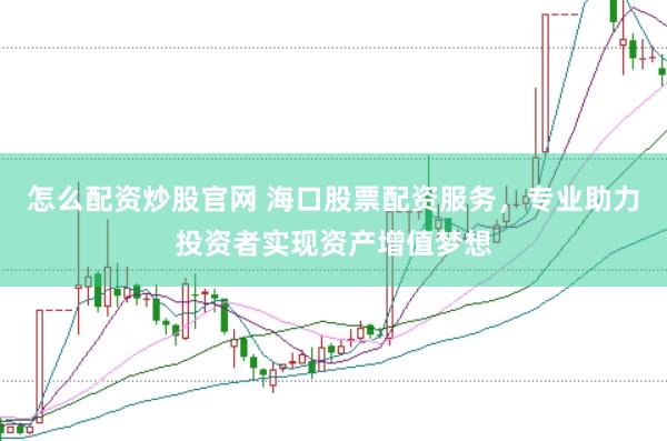 怎么配资炒股官网 海口股票配资服务，专业助力投资者实现资产增值梦想