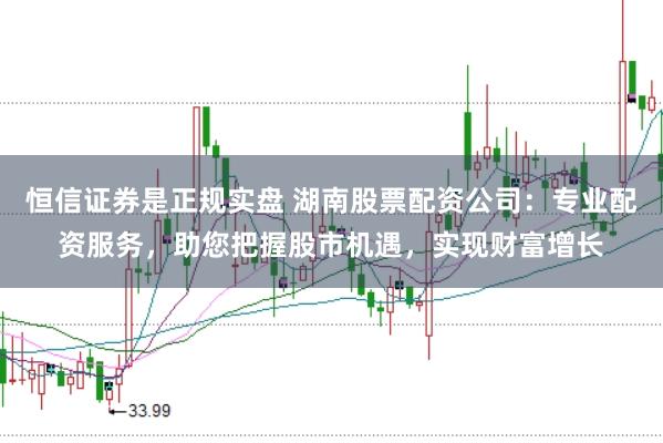恒信证券是正规实盘 湖南股票配资公司：专业配资服务，助您把握股市机遇，实现财富增长