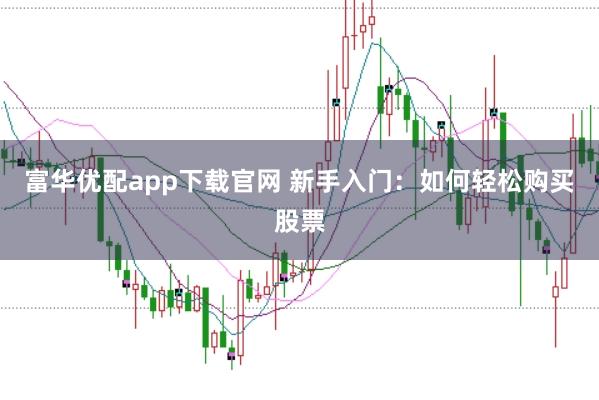 富华优配app下载官网 新手入门：如何轻松购买股票