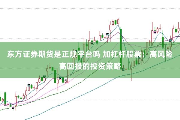 东方证券期货是正规平台吗 加杠杆股票：高风险高回报的投资策略