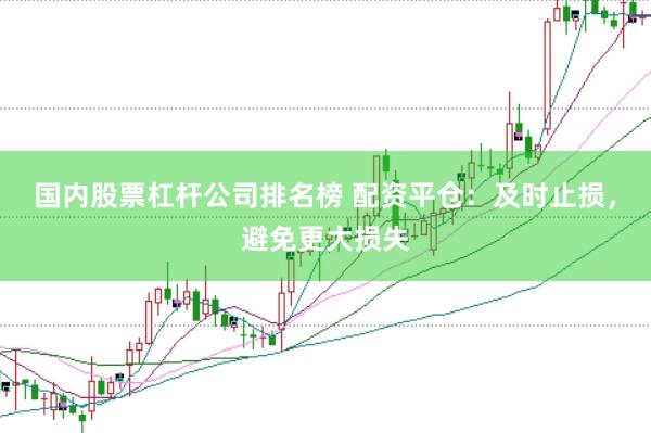 国内股票杠杆公司排名榜 配资平仓：及时止损，避免更大损失