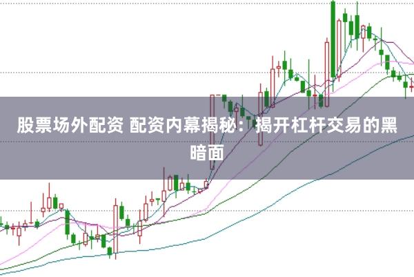 股票场外配资 配资内幕揭秘：揭开杠杆交易的黑暗面