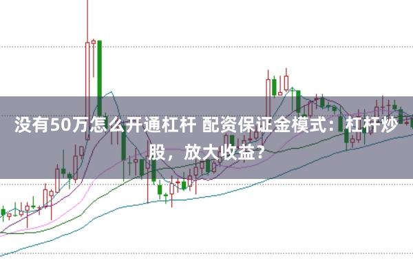 没有50万怎么开通杠杆 配资保证金模式：杠杆炒股，放大收益？