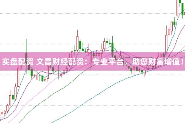 实盘配资 文昌财经配资：专业平台，助您财富增值！
