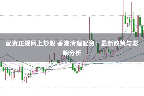 配资正规网上炒股 香港清理配资：最新政策与影响分析