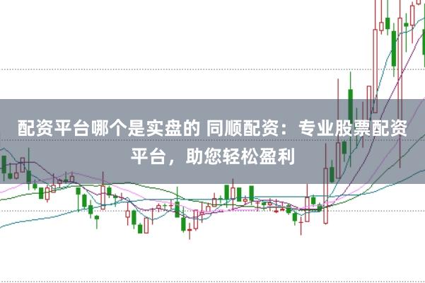 配资平台哪个是实盘的 同顺配资：专业股票配资平台，助您轻松盈利