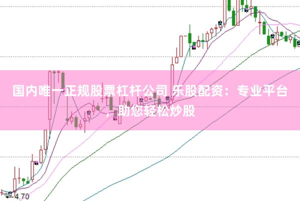 国内唯一正规股票杠杆公司 乐股配资：专业平台，助您轻松炒股
