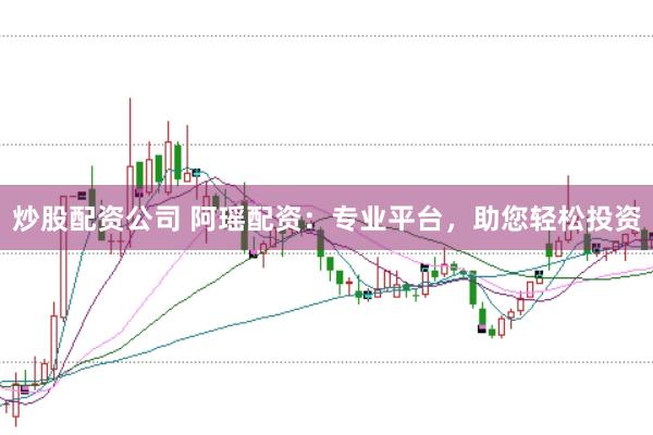炒股配资公司 阿瑶配资：专业平台，助您轻松投资