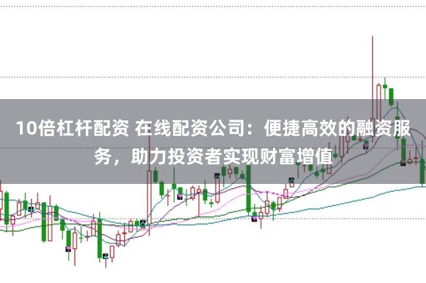 10倍杠杆配资 在线配资公司：便捷高效的融资服务，助力投资者实现财富增值