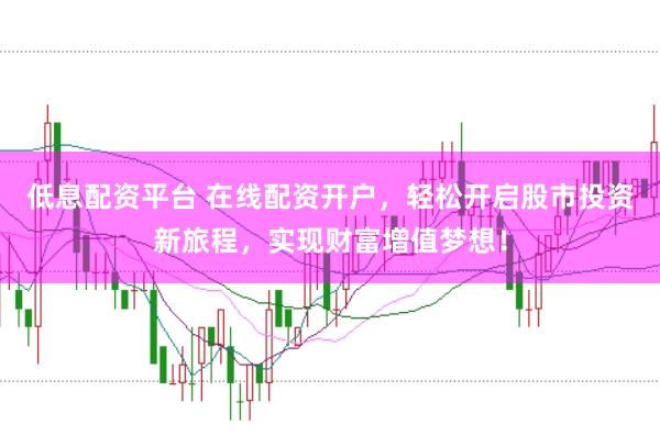 低息配资平台 在线配资开户，轻松开启股市投资新旅程，实现财富增值梦想！