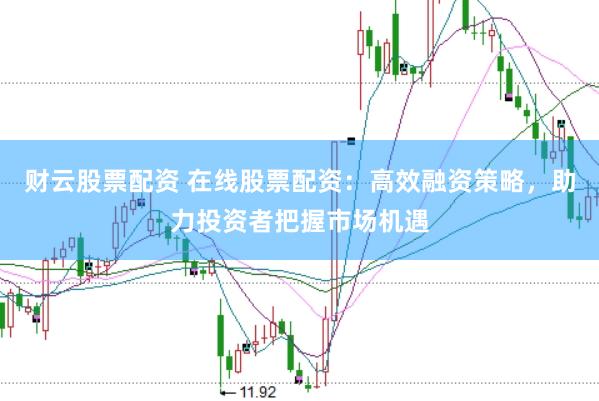 财云股票配资 在线股票配资：高效融资策略，助力投资者把握市场机遇