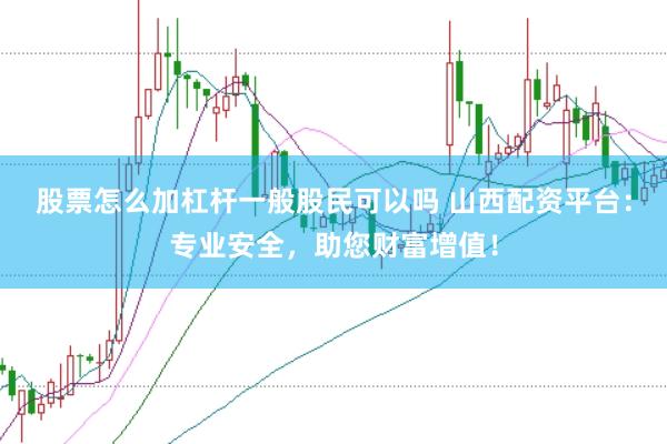 股票怎么加杠杆一般股民可以吗 山西配资平台：专业安全，助您财富增值！