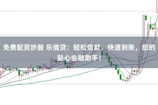 免费配资炒股 乐借贷：轻松借款，快速到账，您的贴心金融助手！
