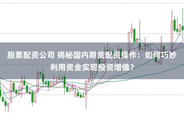 股票配资公司 揭秘国内期货配资操作：如何巧妙利用资金实现投资增值？